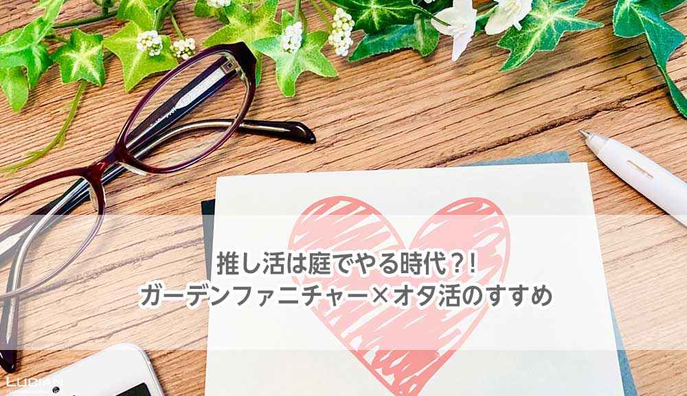 推し活は庭でやる時代？ガーデンファニチャー×オタ活のすすめ